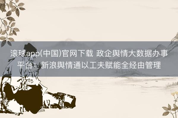 滚球app(中国)官网下载 政企舆情大数据办事平台：新浪舆情通以