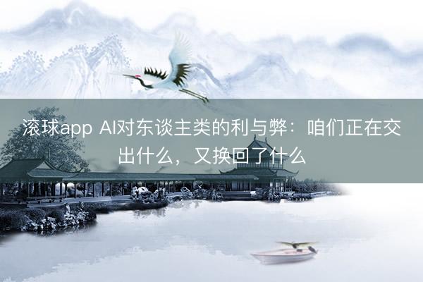 滚球app AI对东谈主类的利与弊：咱们正在交出什么，又换回了什